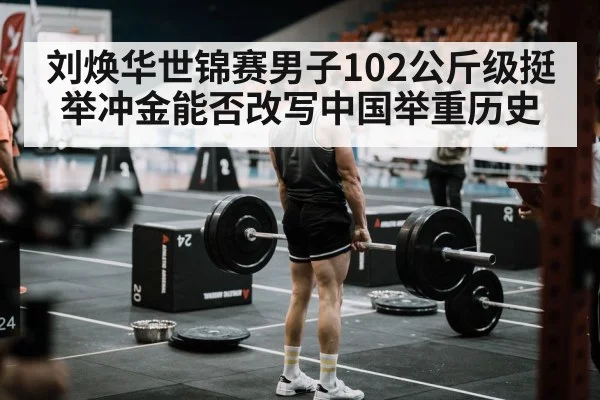 刘焕华世锦赛男子102公斤级挺举冲金能否改写中国举重历史