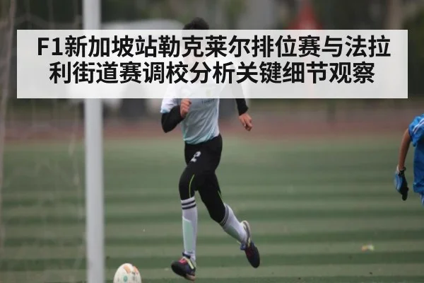 F1新加坡站勒克莱尔排位赛与法拉利街道赛调校分析关键细节观察