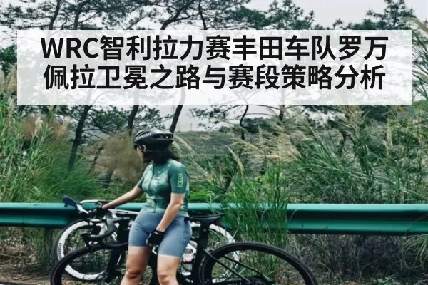 WRC智利拉力赛丰田车队罗万佩拉卫冕之路与赛段策略分析