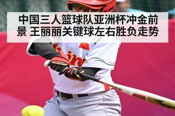 中国三人篮球队亚洲杯冲金前景 王丽丽关键球左右胜负走势