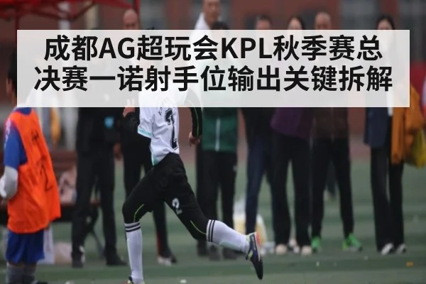 成都AG超玩会KPL秋季赛总决赛一诺射手位输出关键拆解