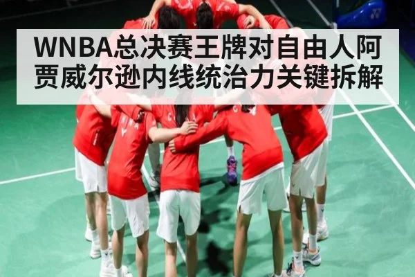 WNBA总决赛王牌对自由人阿贾威尔逊内线统治力关键拆解