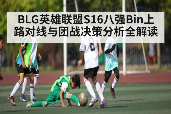 BLG英雄联盟S16八强Bin上路对线与团战决策分析全解读