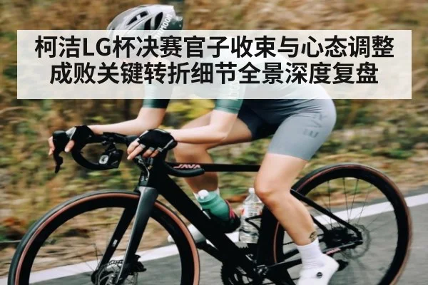 柯洁LG杯决赛官子收束与心态调整成败关键转折细节全景深度复盘