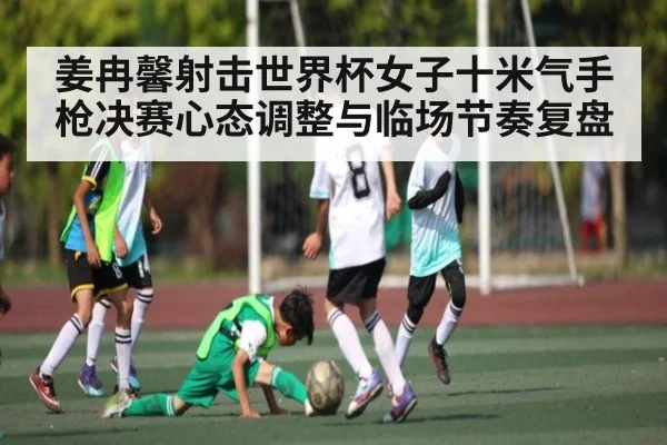 姜冉馨射击世界杯女子十米气手枪决赛心态调整与临场节奏复盘
