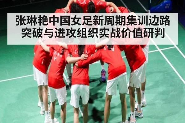 张琳艳中国女足新周期集训边路突破与进攻组织实战价值研判